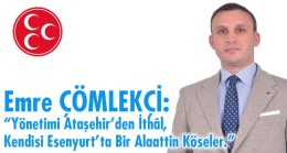 Emre Çömlekçi: “Yönetimi Ataşehir’den İthâl, Kendisi Esenyurt’ta Bir Alaattin Köseler.”