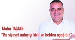 Mahir Taştan: “Bu siyaset anlayışı kirli ve belden aşağıdır”