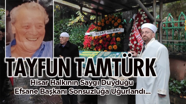Hisar Halkının Saygı Duyduğu  Efsane Başkanı Tayfun Tamtürk, Sonsuzluğa Uğurlandı…