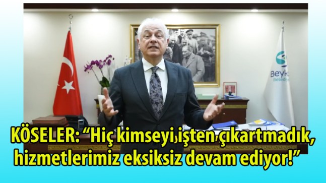 KÖSELER: “Hiç kimseyi işten çıkartmadık, hizmetlerimiz eksiksiz devam ediyor!”