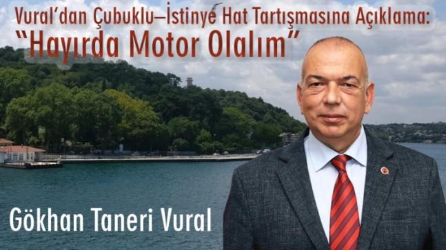 Vural’dan Çubuklu–İstinye Hat Tartışmasına Açıklama: “Hayırda Motor Olalım”