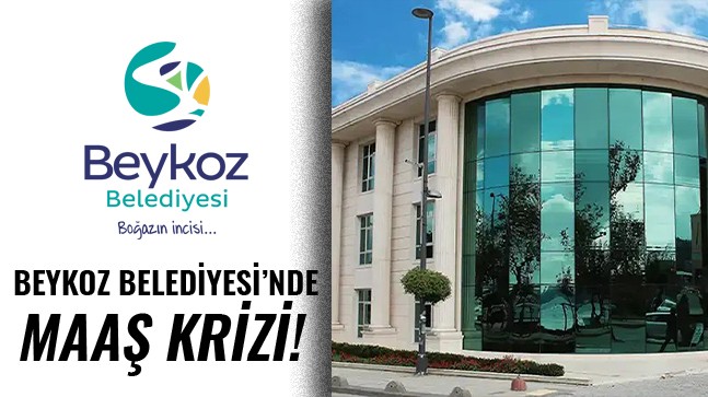 BEYKOZ BELEDİYESİ’NDE MAAŞ KRİZİ!