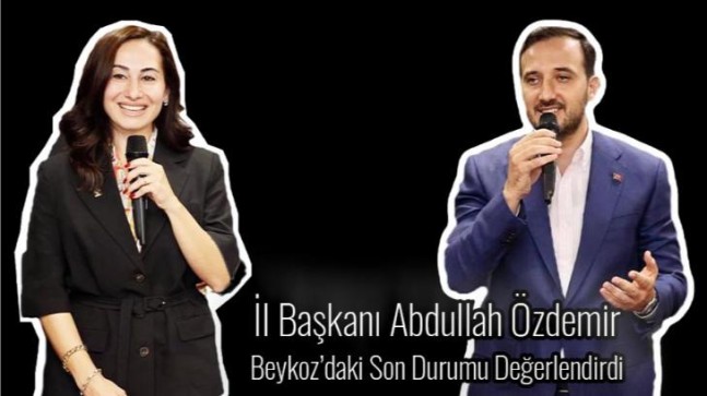 İl Başkanı Abdullah Özdemir Beykoz’daki Son Durumu Değerlendirdi