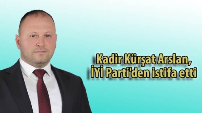 Kadir Kürşat Arslan, İYİ Parti’den istifa etti!