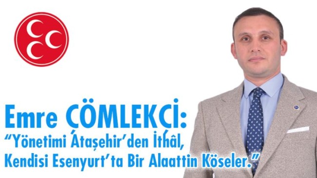 Emre Çömlekçi: “Yönetimi Ataşehir’den İthâl, Kendisi Esenyurt’ta Bir Alaattin Köseler.”