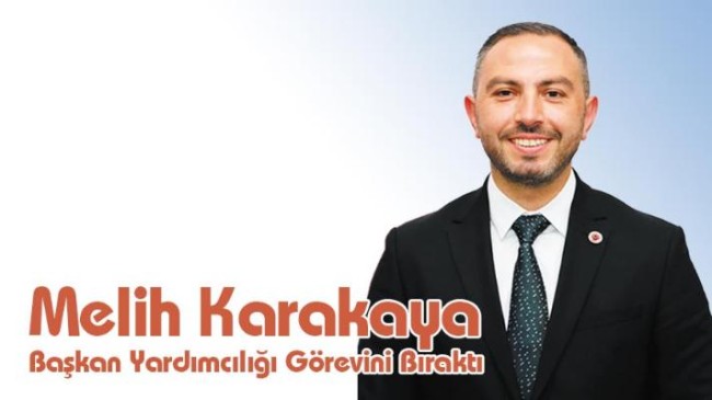 Melih Karakaya Başkan Yardımcılığını bıraktı